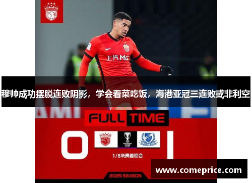 穆帅成功摆脱连败阴影，学会看菜吃饭，海港亚冠三连败或非利空